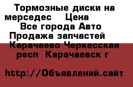 Тормозные диски на мерседес  › Цена ­ 3 000 - Все города Авто » Продажа запчастей   . Карачаево-Черкесская респ.,Карачаевск г.
